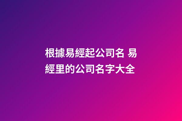 根據易經起公司名 易經里的公司名字大全-第1張-公司起名-玄機派